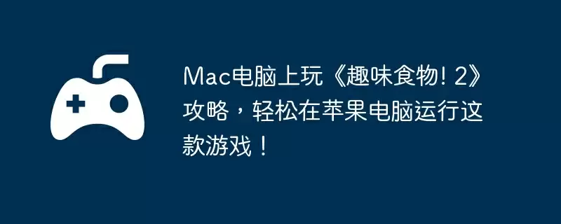Mac电脑上玩《趣味食物! 2》攻略，轻松在苹果电脑运行这款游戏！