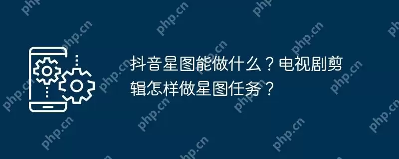 抖音星图能做什么？电视剧剪辑怎样做星图任务？