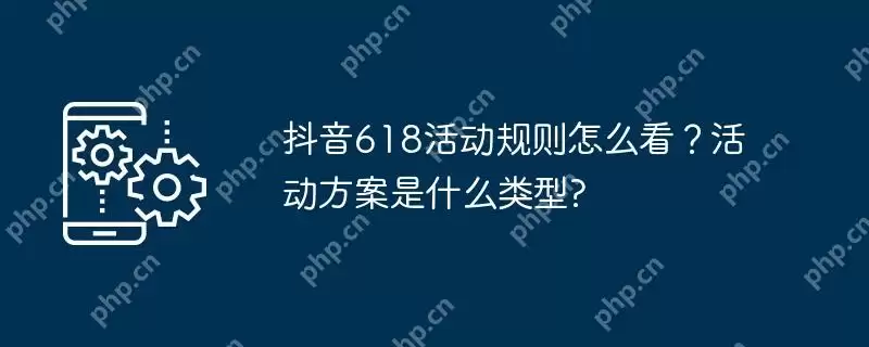 抖音618活动规则怎么看？活动方案是什么类型?