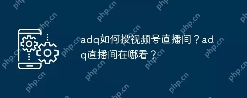 adq如何投视频号直播间？adq直播间在哪看？