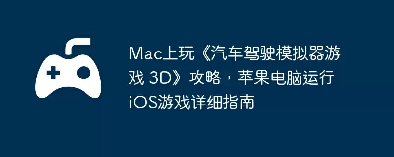 Mac上玩《汽车驾驶模拟器游戏 3D》攻略，苹果电脑运行iOS游戏详细指南