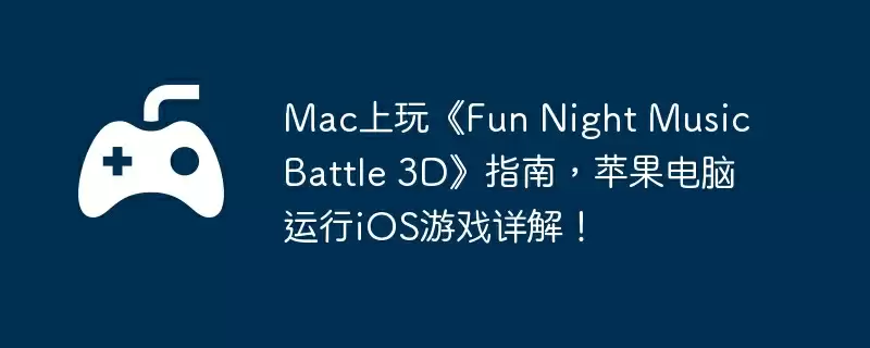 Mac上玩《Fun Night Music Battle 3D》指南，苹果电脑运行iOS游戏详解！