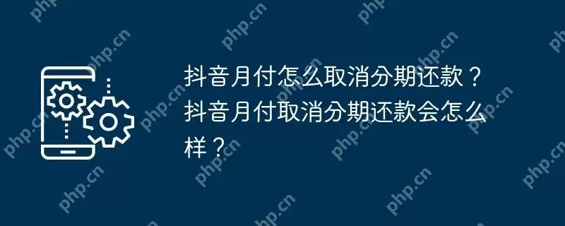 抖音月付怎么取消分期还款？抖音月付取消分期还款会怎么样？