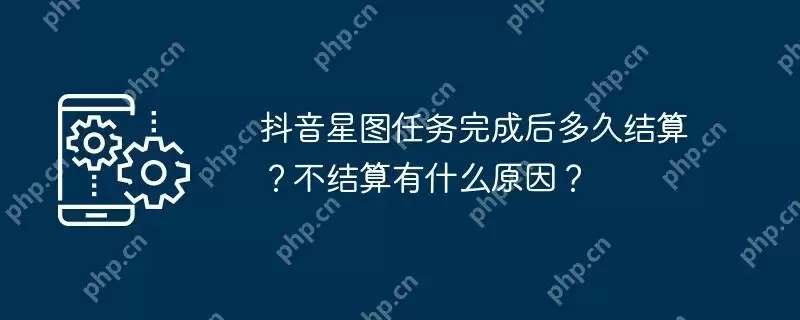 抖音星图任务完成后多久结算？不结算有什么原因？