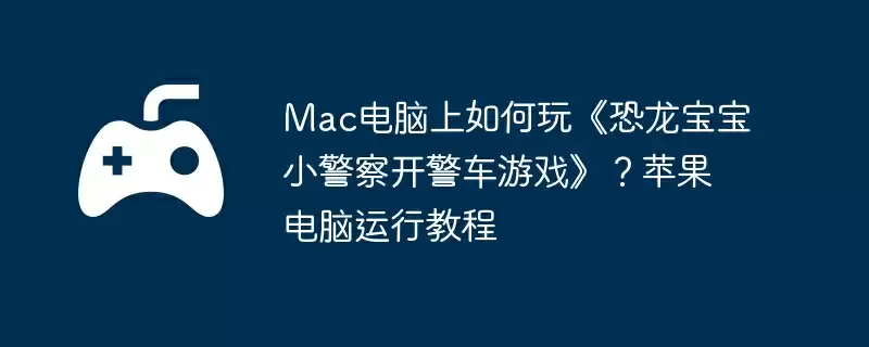 Mac电脑上如何玩《恐龙宝宝小警察开警车游戏》？苹果电脑运行教程