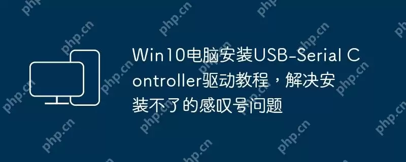 win10电脑安装usb-serial controller驱动教程，解决安装不了的感叹号问题
