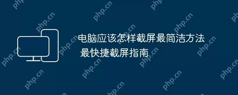 电脑应该怎样截屏最简洁方法 最快捷截屏指南