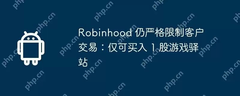 robinhood 仍严格限制客户交易：仅可买入 1 股游戏驿站