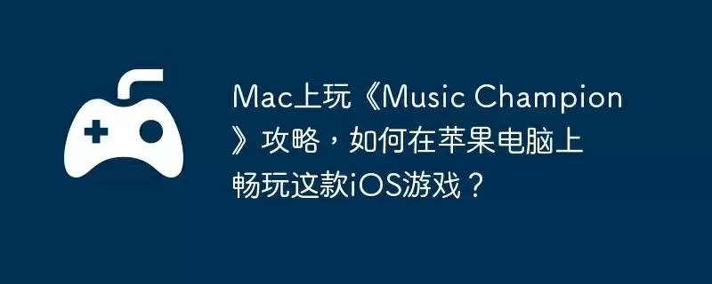 Mac上玩《Music Champion》攻略，如何在苹果电脑上畅玩这款iOS游戏？