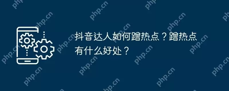 抖音达人如何蹭热点？蹭热点有什么好处？