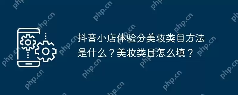 抖音小店体验分美妆类目方法是什么？美妆类目怎么填？