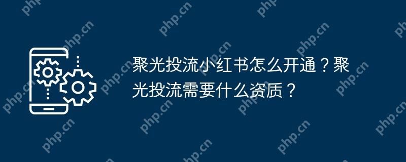 聚光投流小红书怎么开通？聚光投流需要什么资质？