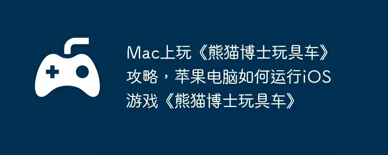 Mac上玩《熊猫博士玩具车》攻略，苹果电脑如何运行iOS游戏《熊猫博士玩具车》