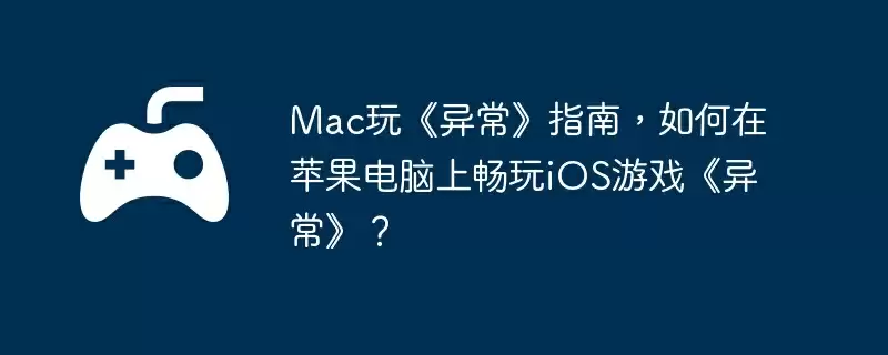 Mac玩《异常》指南，如何在苹果电脑上畅玩iOS游戏《异常》？