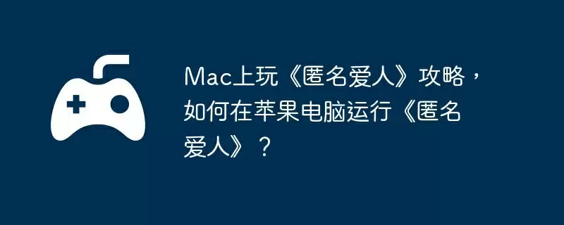 Mac上玩《匿名爱人》攻略,如何在苹果电脑运行《匿名爱人》?