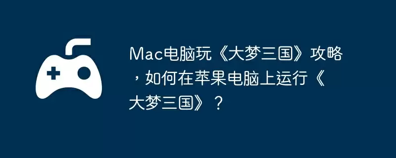 Mac电脑玩《大梦三国》攻略，如何在苹果电脑上运行《大梦三国》？