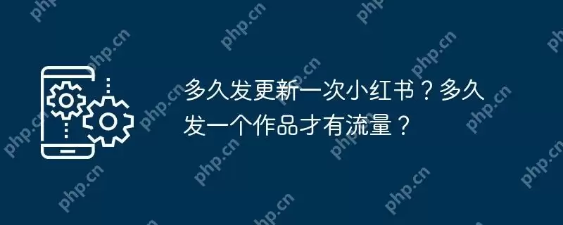 多久发更新一次小红书？多久发一个作品才有流量？
