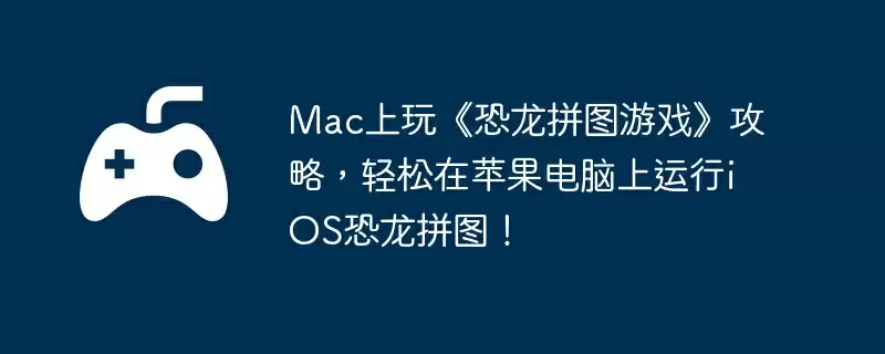 Mac上玩《恐龙拼图游戏》攻略，轻松在苹果电脑上运行iOS恐龙拼图！