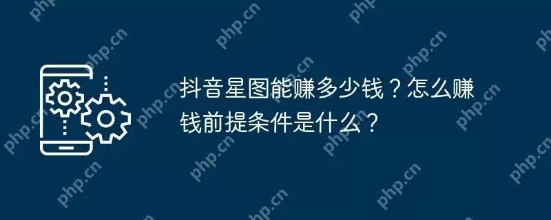 抖音星图能赚多少钱？怎么赚钱前提条件是什么？