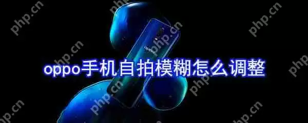 oppo手机自拍模糊怎么调整_自拍模糊调整方法一览