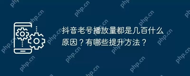 抖音老号播放量都是几百什么原因？有哪些提升方法？