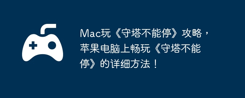 Mac玩《守塔不能停》攻略，苹果电脑上畅玩《守塔不能停》的详细方法！