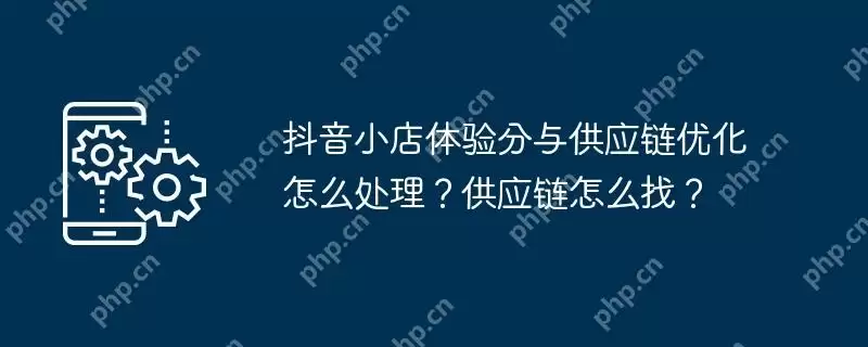 抖音小店体验分与供应链优化怎么处理？供应链怎么找？