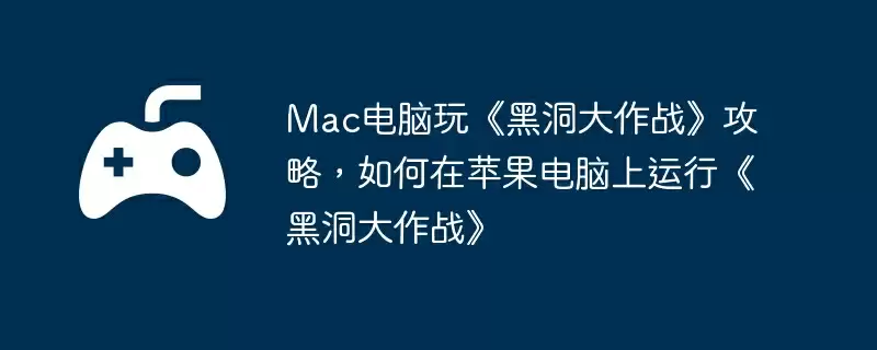 Mac电脑玩《黑洞大作战》攻略,如何在苹果电脑上运行《黑洞大作战》