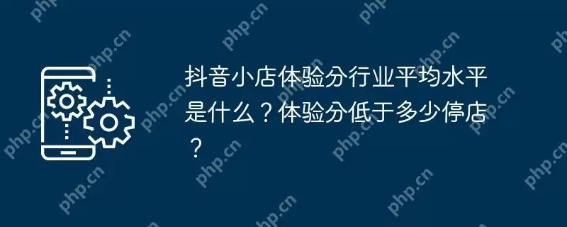 抖音小店体验分行业平均水平是什么？体验分低于多少停店？