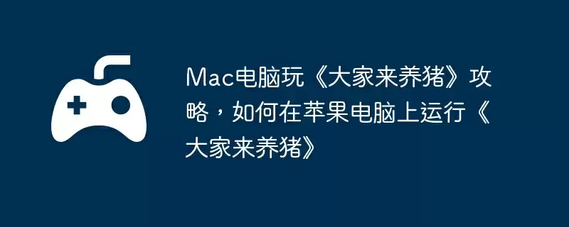 Mac电脑玩《大家来养猪》攻略，如何在苹果电脑上运行《大家来养猪》