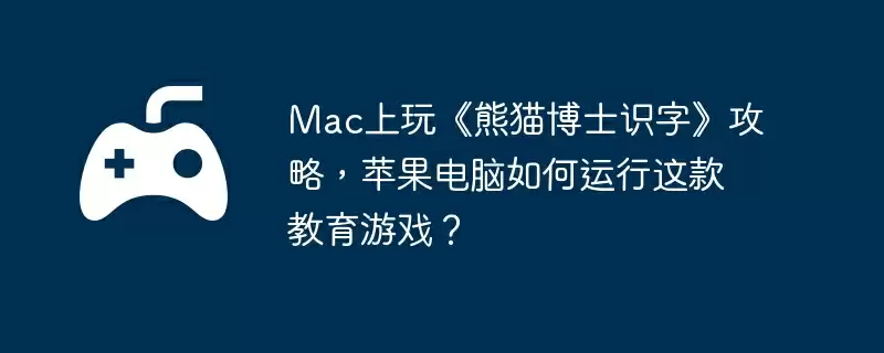 Mac上玩《熊猫博士识字》攻略，苹果电脑如何运行这款教育游戏？