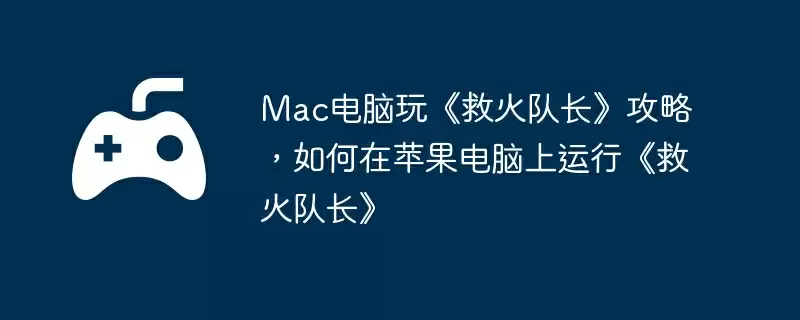 Mac电脑玩《救火队长》攻略，如何在苹果电脑上运行《救火队长》