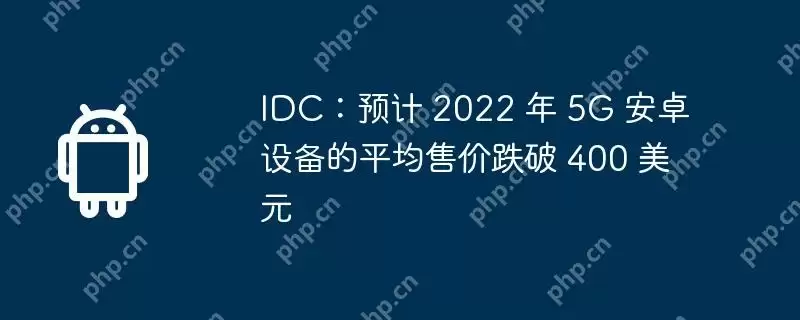 idc:预计 2022 年 5g 安卓设备的平均售价跌破 400 美元