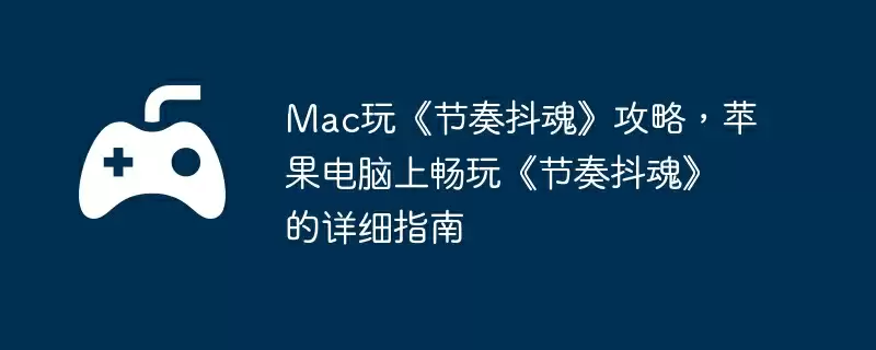 Mac玩《节奏抖魂》攻略，苹果电脑上畅玩《节奏抖魂》的详细指南