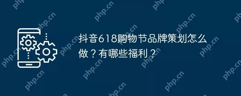 抖音618购物节品牌策划怎么做?有哪些福利?