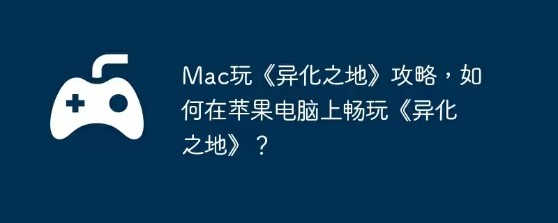 Mac玩《异化之地》攻略，如何在苹果电脑上畅玩《异化之地》？