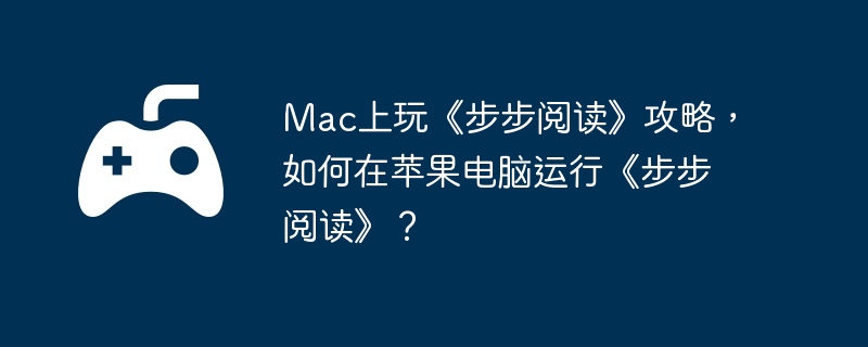 Mac上玩《步步阅读》攻略，如何在苹果电脑运行《步步阅读》？