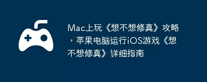 Mac上玩《想不想修真》攻略，苹果电脑运行iOS游戏《想不想修真》详细指南