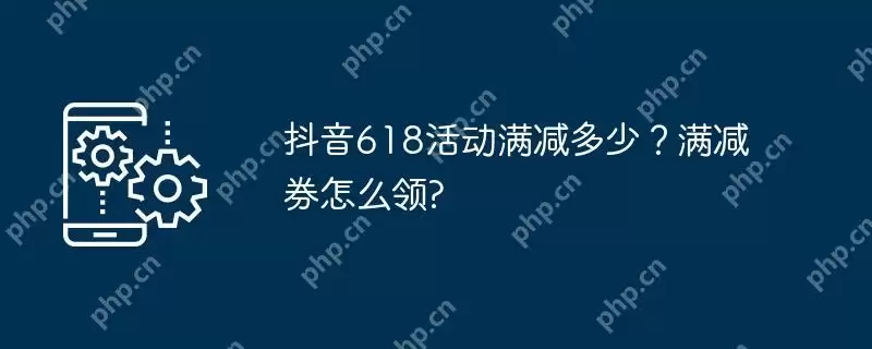 抖音618活动满减多少?满减券怎么领?