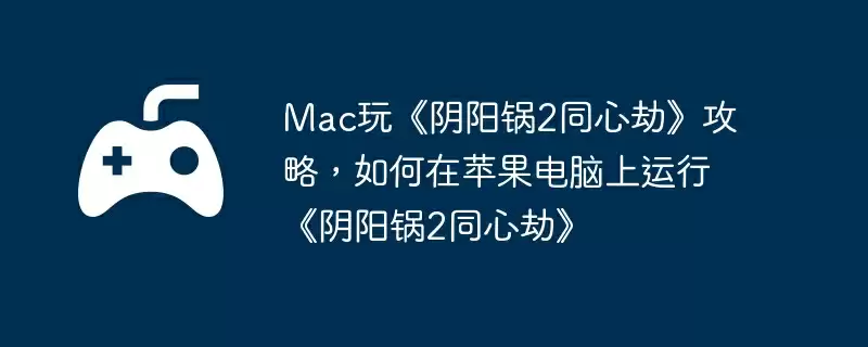 Mac玩《阴阳锅2同心劫》攻略，如何在苹果电脑上运行《阴阳锅2同心劫》