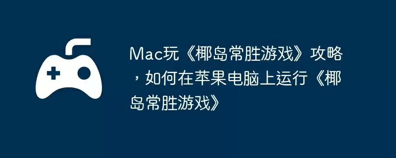 Mac玩《椰岛常胜游戏》攻略,如何在苹果电脑上运行《椰岛常胜游戏》