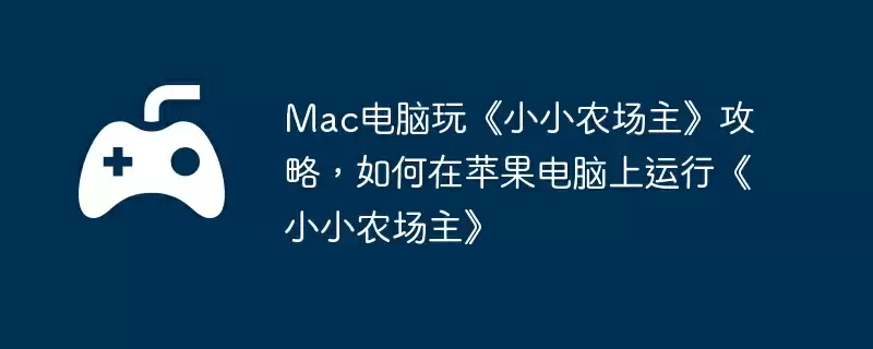 Mac电脑玩《小小农场主》攻略,如何在苹果电脑上运行《小小农场主》