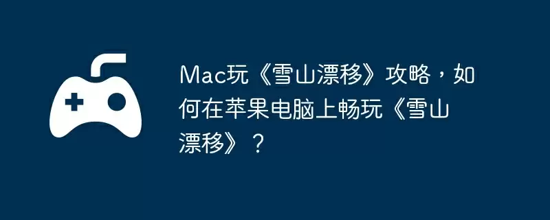 Mac玩《雪山漂移》攻略,如何在苹果电脑上畅玩《雪山漂移》?