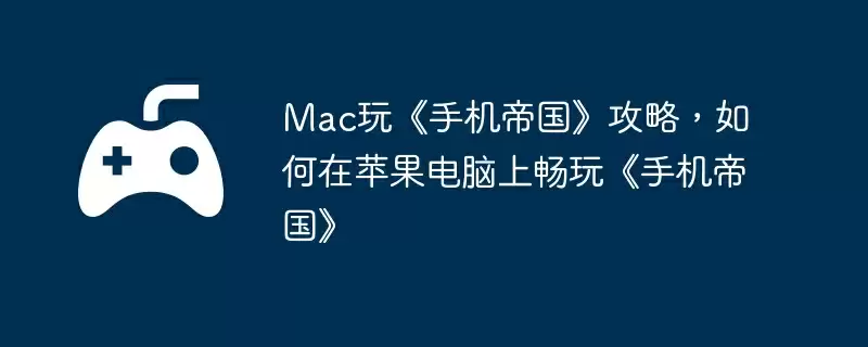 Mac玩《手机帝国》攻略,如何在苹果电脑上畅玩《手机帝国》
