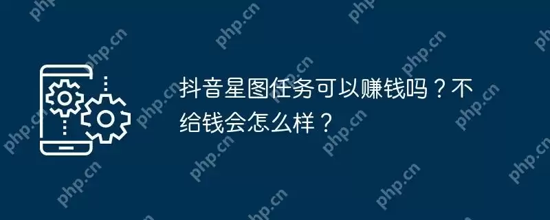 抖音星图任务可以赚钱吗？不给钱会怎么样？
