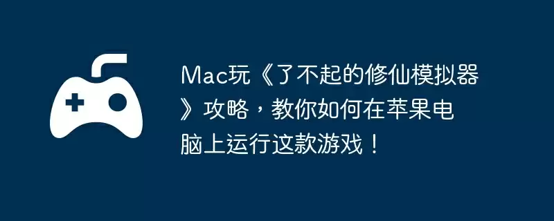 Mac玩《了不起的修仙模拟器》攻略，教你如何在苹果电脑上运行这款游戏！