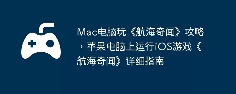Mac电脑玩《航海奇闻》攻略,苹果电脑上运行iOS游戏《航海奇闻》详细指南