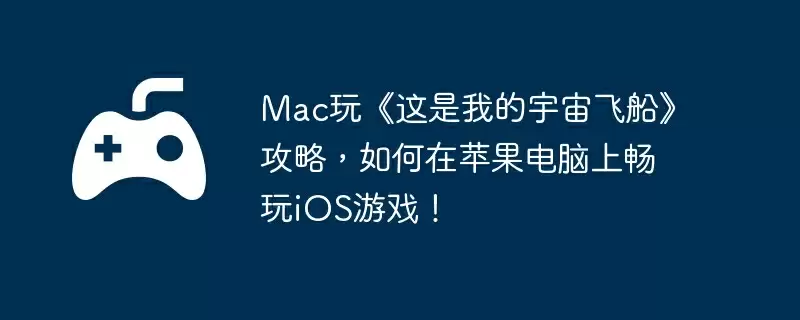 Mac玩《这是我的宇宙飞船》攻略，如何在苹果电脑上畅玩iOS游戏！