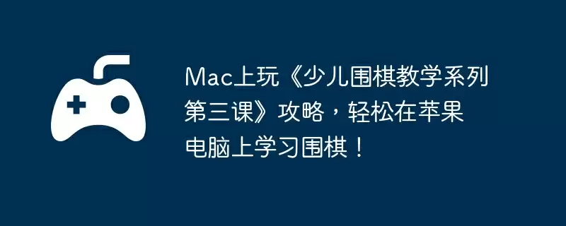 Mac上玩《少儿围棋教学系列第三课》攻略,轻松在苹果电脑上学习围棋!