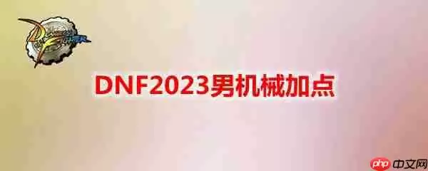 DNF2023男机械怎么加点-地下城与勇士男机械最新110级刷图加点推荐